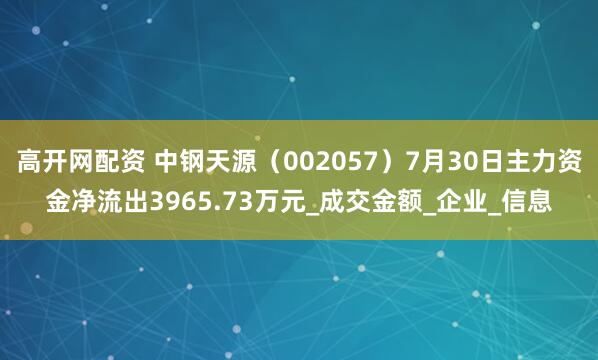 高开网配资 中钢天源（002057）7月30日主力资金净流出3965.73万元_成交金额_企业_信息