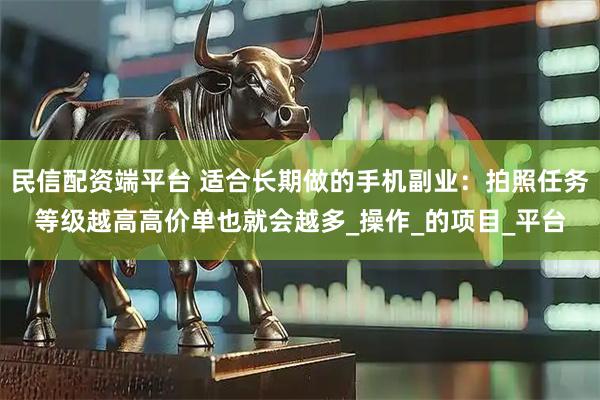 民信配资端平台 适合长期做的手机副业：拍照任务等级越高高价单也就会越多_操作_的项目_平台