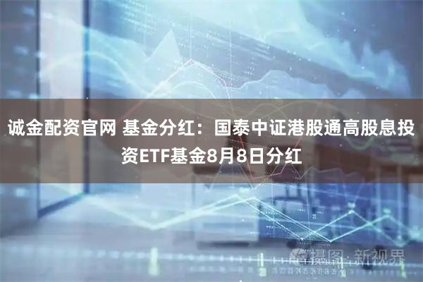诚金配资官网 基金分红：国泰中证港股通高股息投资ETF基金8月8日分红