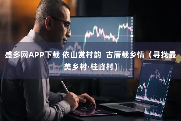 盛多网APP下载 依山赏村韵  古厝载乡情（寻找最美乡村·桂峰村）