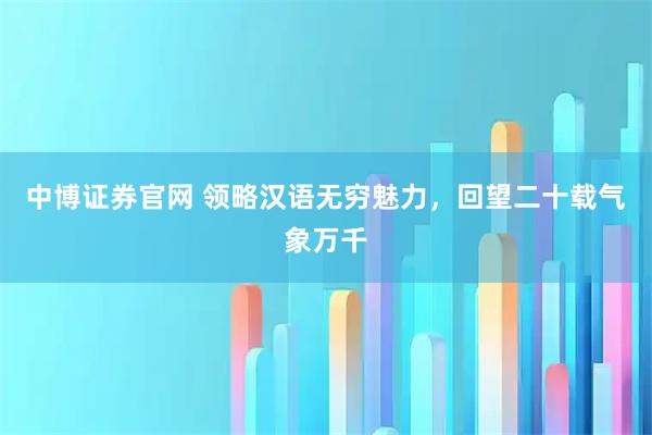 中博证券官网 领略汉语无穷魅力，回望二十载气象万千