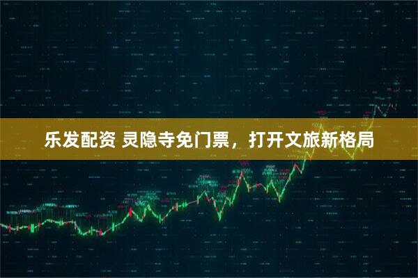 乐发配资 灵隐寺免门票，打开文旅新格局