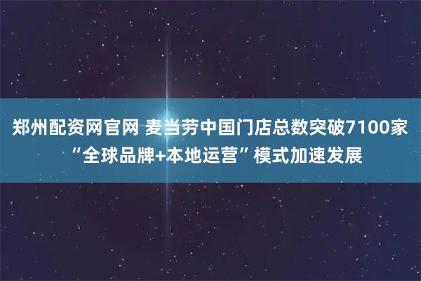 郑州配资网官网 麦当劳中国门店总数突破7100家  “全球品牌+本地运营”模式加速发展