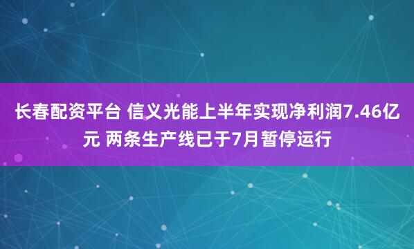 长春配资平台 信义光能上半年实现净利润7.46亿元 两条生产线已于7月暂停运行
