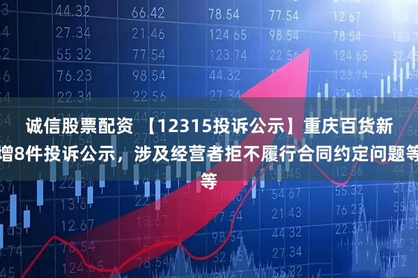 诚信股票配资 【12315投诉公示】重庆百货新增8件投诉公示，涉及经营者拒不履行合同约定问题等
