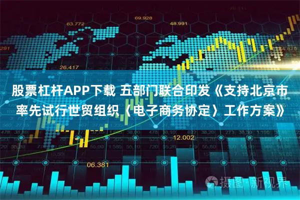 股票杠杆APP下载 五部门联合印发《支持北京市率先试行世贸组织〈电子商务协定〉工作方案》