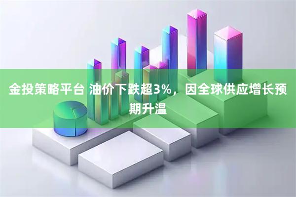 金投策略平台 油价下跌超3%，因全球供应增长预期升温