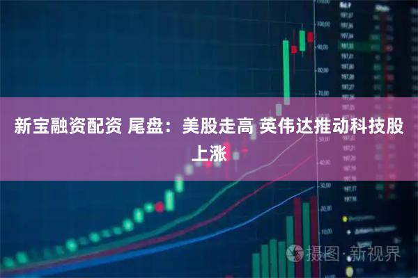新宝融资配资 尾盘:美股走高 英伟达推动科技股上涨
