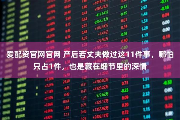 爱配资官网官网 产后若丈夫做过这11件事,哪怕只占1件,也是藏在细节里的深情