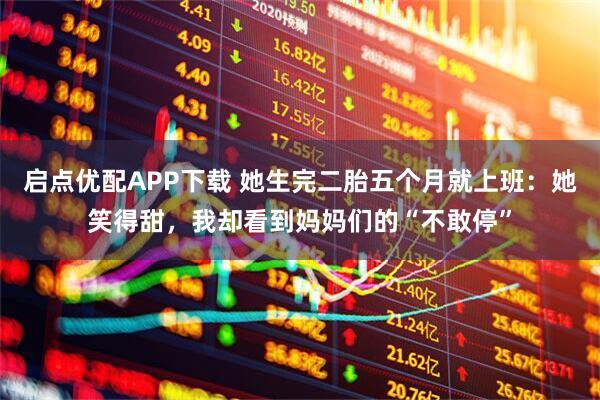 启点优配APP下载 她生完二胎五个月就上班：她笑得甜，我却看到妈妈们的“不敢停”