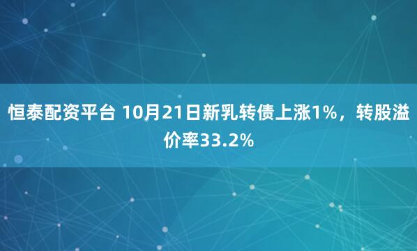 恒泰配资平台 10月21日新乳转债上涨1%,转股溢价率33.2%