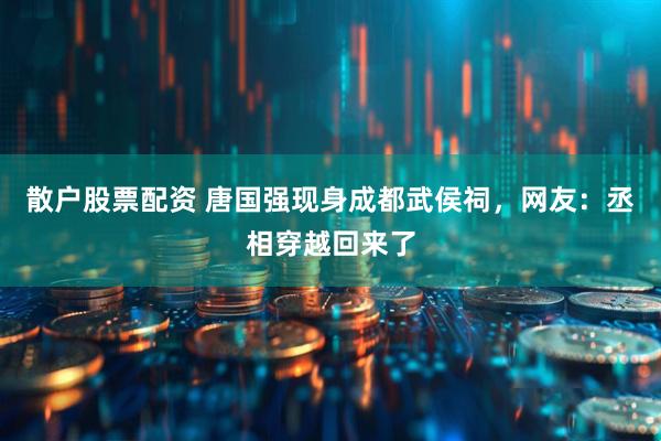 散户股票配资 唐国强现身成都武侯祠，网友：丞相穿越回来了