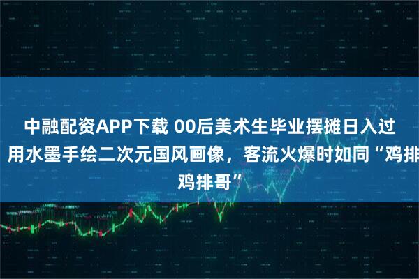 中融配资APP下载 00后美术生毕业摆摊日入过千:用水墨手绘二次元国风画像,客流火爆时如同“鸡排哥”