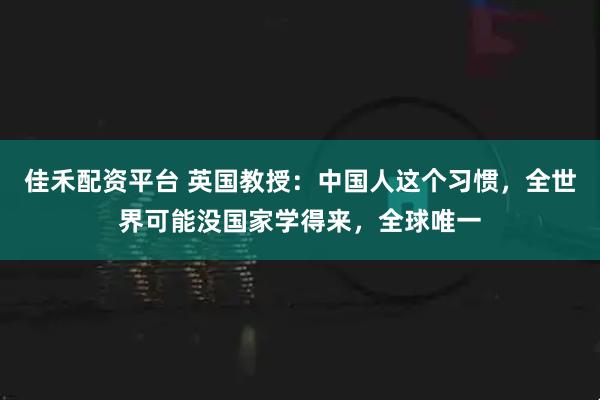 佳禾配资平台 英国教授：中国人这个习惯，全世界可能没国家学得来，全球唯一