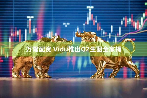 万隆配资 Vidu推出Q2生图全家桶