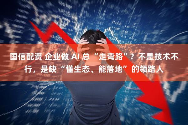 国信配资 企业做 AI 总 “走弯路”？不是技术不行，是缺 “懂生态、能落地” 的领路人