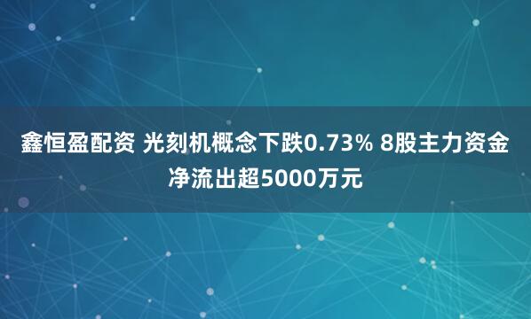 鑫恒盈配资 光刻机概念下跌0.73% 8股主力资金净流出超5000万元