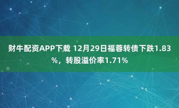 财牛配资APP下载 12月29日福蓉转债下跌1.83%，转股溢价率1.71%