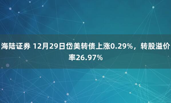 海陆证券 12月29日岱美转债上涨0.29%，转股溢价率26.97%