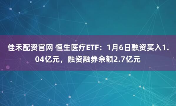 佳禾配资官网 恒生医疗ETF：1月6日融资买入1.04亿元，融资融券余额2.7亿元