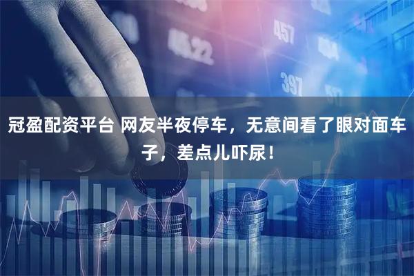 冠盈配资平台 网友半夜停车,无意间看了眼对面车子,差点儿吓尿!