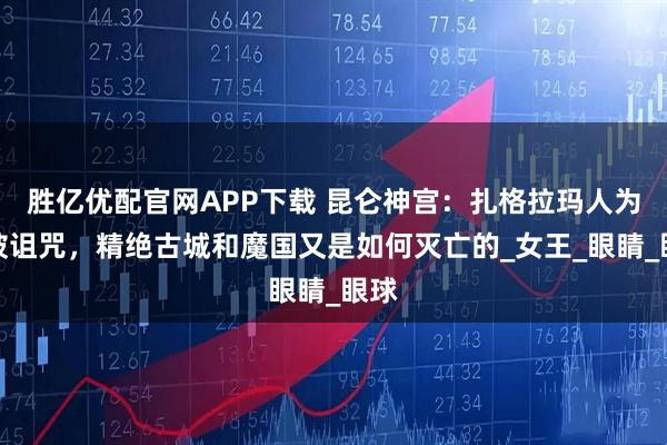 胜亿优配官网APP下载 昆仑神宫:扎格拉玛人为何被诅咒,精绝古城和魔国又是如何灭亡的_女王_眼睛_眼球