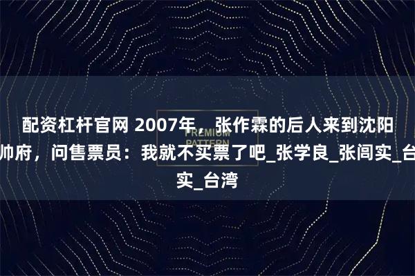 配资杠杆官网 2007年，张作霖的后人来到沈阳大帅府，问售票员：我就不买票了吧_张学良_张闾实_台湾
