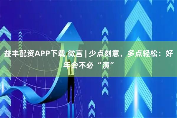 益丰配资APP下载 微言 | 少点刻意,多点轻松:好年会不必 “演”