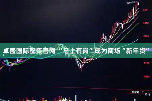 卓盛国际配资官网 “马上有岗”成为商场“新年货”