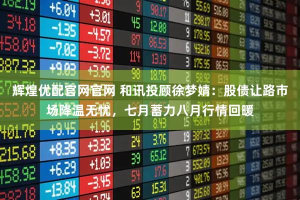 辉煌优配官网官网 和讯投顾徐梦婧：股债让路市场降温无忧，七月蓄力八月行情回暖