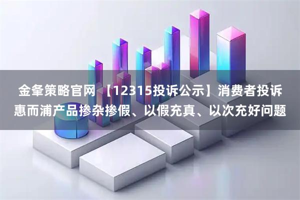 金夆策略官网 【12315投诉公示】消费者投诉惠而浦产品掺杂掺假、以假充真、以次充好问题
