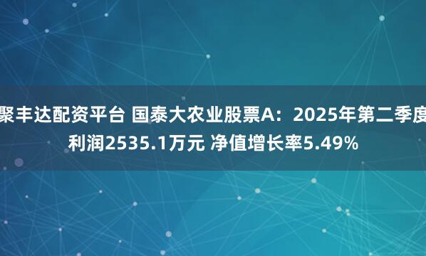 聚丰达配资平台 国泰大农业股票A：2025年第二季度利润2535.1万元 净值增长率5.49%