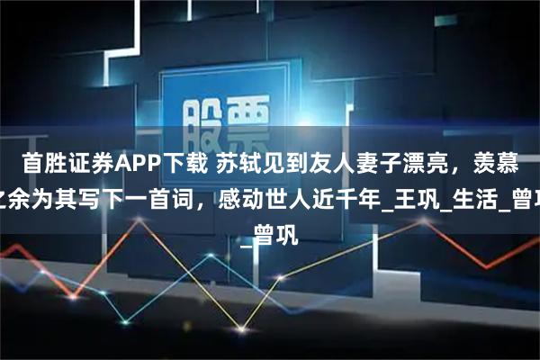 首胜证券APP下载 苏轼见到友人妻子漂亮，羡慕之余为其写下一首词，感动世人近千年_王巩_生活_曾巩