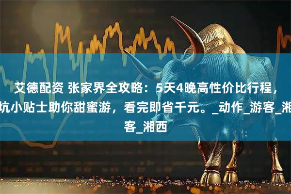 艾德配资 张家界全攻略：5天4晚高性价比行程，避坑小贴士助你甜蜜游，看完即省千元。_动作_游客_湘西