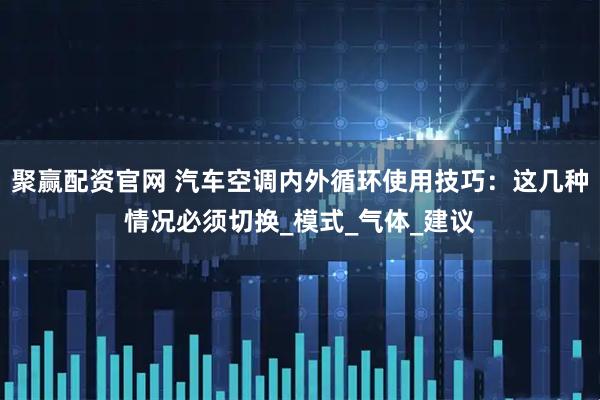 聚赢配资官网 汽车空调内外循环使用技巧：这几种情况必须切换_模式_气体_建议