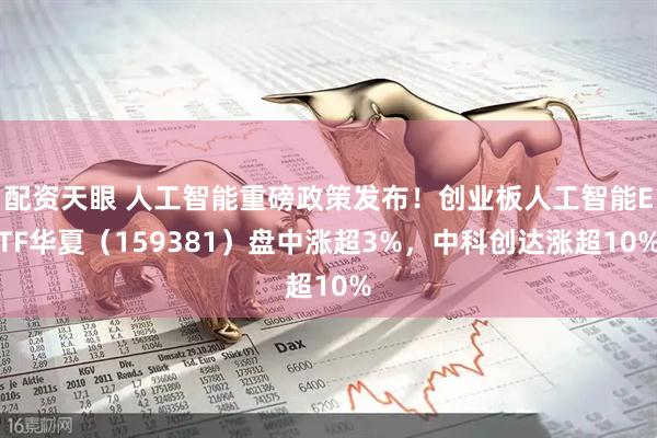 配资天眼 人工智能重磅政策发布！创业板人工智能ETF华夏（159381）盘中涨超3%，中科创达涨超10%