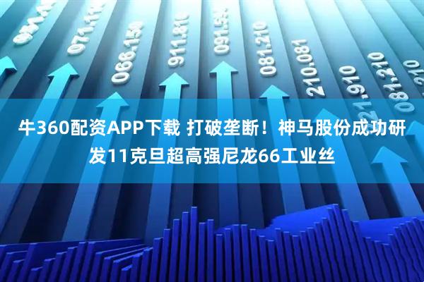 牛360配资APP下载 打破垄断!神马股份成功研发11克旦超高强尼龙66工业丝