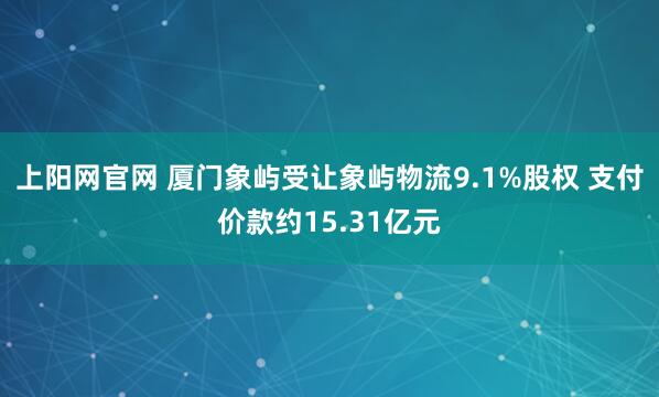 上阳网官网 厦门象屿受让象屿物流9.1%股权 支付价款约15.31亿元