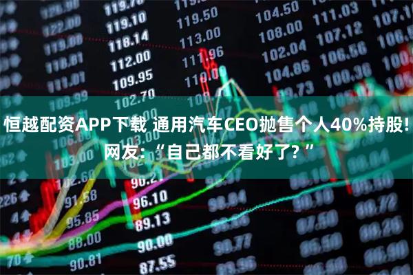 恒越配资APP下载 通用汽车CEO抛售个人40%持股! 网友: “自己都不看好了? ”