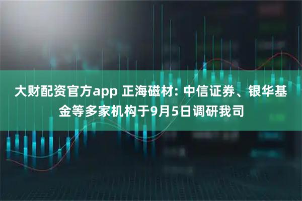 大财配资官方app 正海磁材: 中信证券、银华基金等多家机构于9月5日调研我司