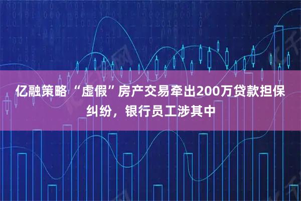 亿融策略 “虚假”房产交易牵出200万贷款担保纠纷，银行员工涉其中