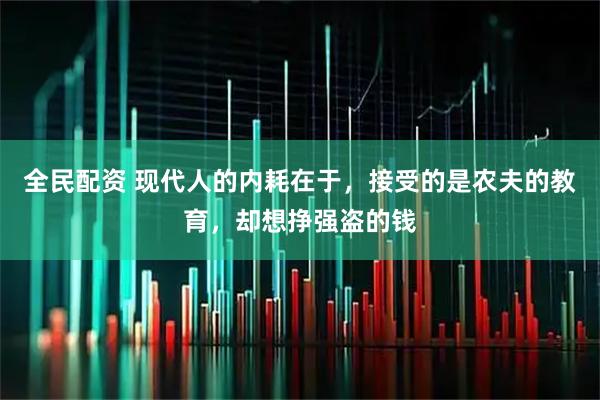 全民配资 现代人的内耗在于，接受的是农夫的教育，却想挣强盗的钱
