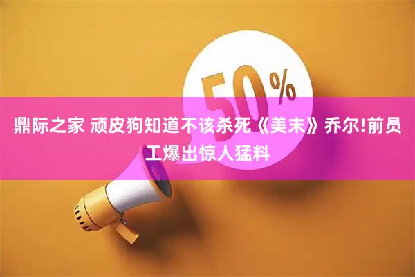 鼎际之家 顽皮狗知道不该杀死《美末》乔尔!前员工爆出惊人猛料